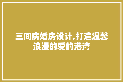 三间房婚房设计,打造温馨浪漫的爱的港湾