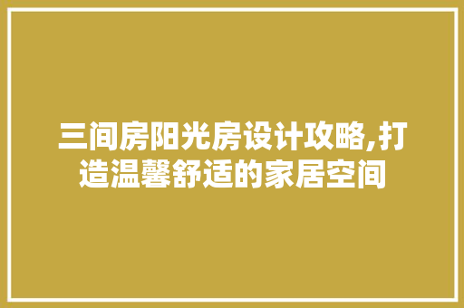 三间房阳光房设计攻略,打造温馨舒适的家居空间