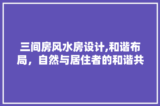 三间房风水房设计,和谐布局，自然与居住者的和谐共鸣