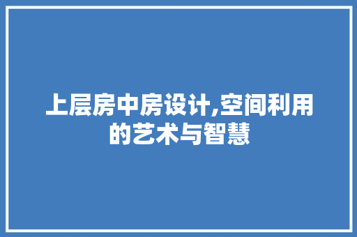 上层房中房设计,空间利用的艺术与智慧