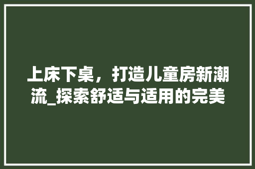 上床下桌，打造儿童房新潮流_探索舒适与适用的完美结合