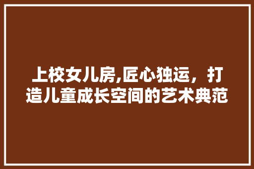 上校女儿房,匠心独运，打造儿童成长空间的艺术典范
