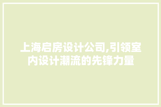上海启房设计公司,引领室内设计潮流的先锋力量