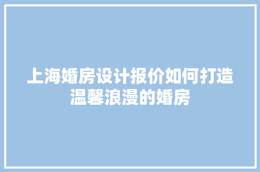 上海婚房设计报价如何打造温馨浪漫的婚房