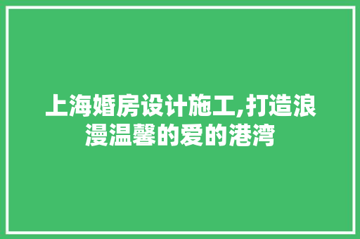 上海婚房设计施工,打造浪漫温馨的爱的港湾