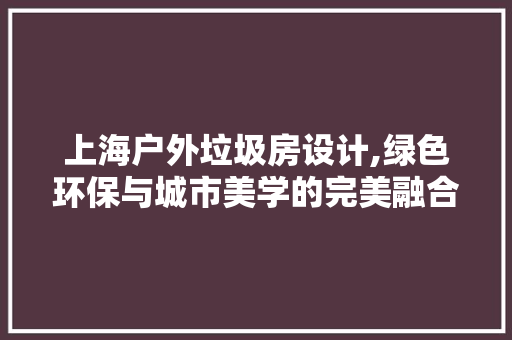 上海户外垃圾房设计,绿色环保与城市美学的完美融合