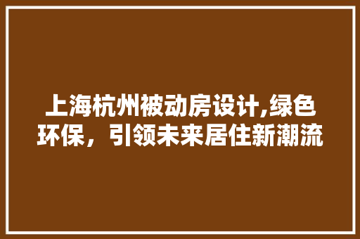 上海杭州被动房设计,绿色环保，引领未来居住新潮流
