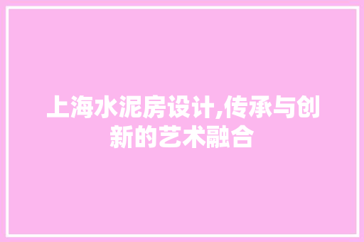 上海水泥房设计,传承与创新的艺术融合