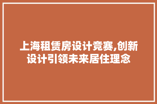 上海租赁房设计竞赛,创新设计引领未来居住理念