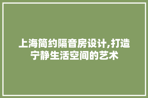 上海简约隔音房设计,打造宁静生活空间的艺术