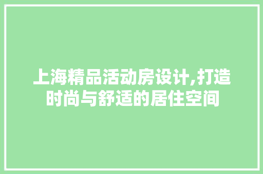 上海精品活动房设计,打造时尚与舒适的居住空间