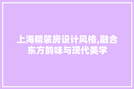 上海精装房设计风格,融合东方韵味与现代美学