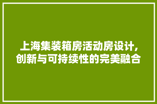 上海集装箱房活动房设计,创新与可持续性的完美融合
