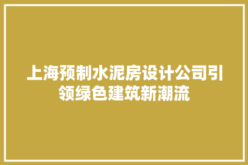 上海预制水泥房设计公司引领绿色建筑新潮流