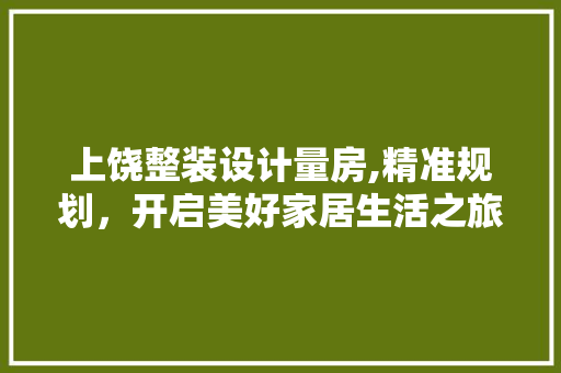 上饶整装设计量房,精准规划，开启美好家居生活之旅