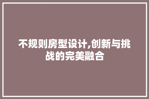 不规则房型设计,创新与挑战的完美融合