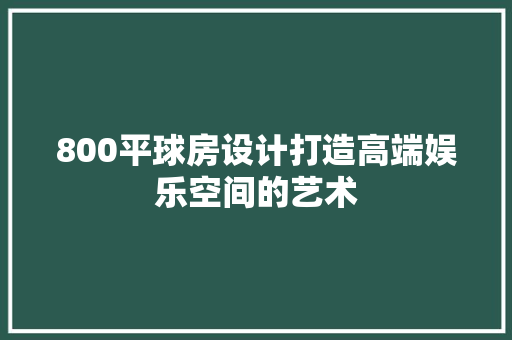800平球房设计打造高端娱乐空间的艺术