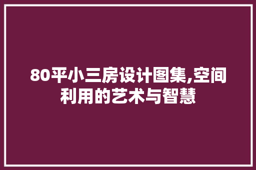 80平小三房设计图集,空间利用的艺术与智慧
