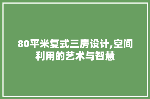 80平米复式三房设计,空间利用的艺术与智慧