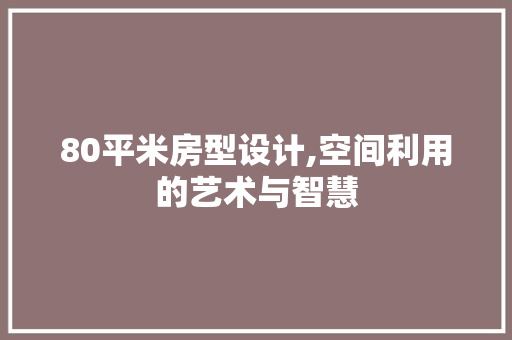 80平米房型设计,空间利用的艺术与智慧