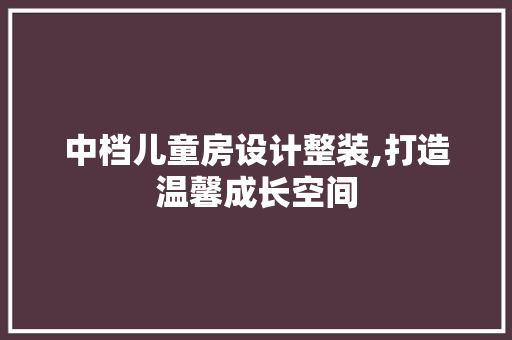 中档儿童房设计整装,打造温馨成长空间