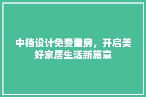 中档设计免费量房，开启美好家居生活新篇章