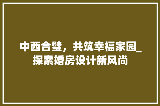 中西合璧，共筑幸福家园_探索婚房设计新风尚