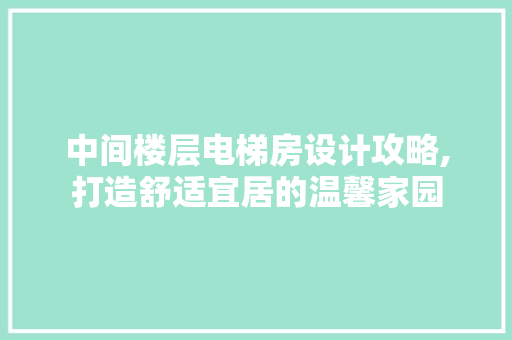 中间楼层电梯房设计攻略,打造舒适宜居的温馨家园