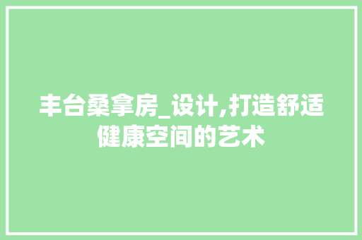 丰台桑拿房_设计,打造舒适健康空间的艺术