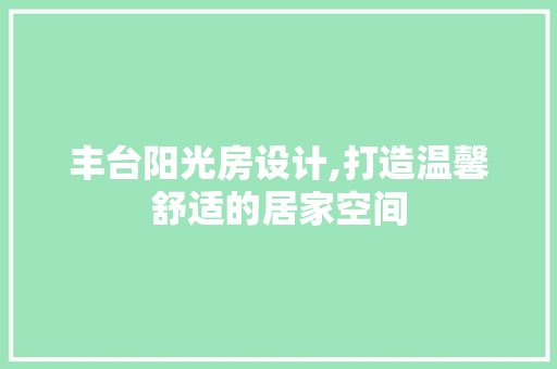 丰台阳光房设计,打造温馨舒适的居家空间