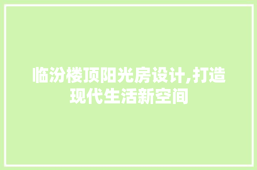 临汾楼顶阳光房设计,打造现代生活新空间
