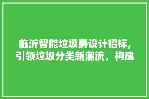 临沂智能垃圾房设计招标,引领垃圾分类新潮流，构建绿色生态家园