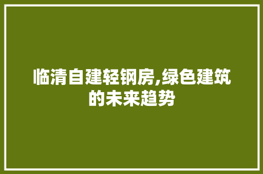 临清自建轻钢房,绿色建筑的未来趋势