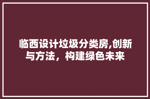临西设计垃圾分类房,创新与方法，构建绿色未来