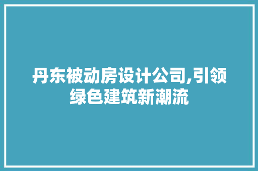 丹东被动房设计公司,引领绿色建筑新潮流