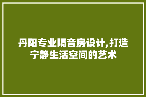 丹阳专业隔音房设计,打造宁静生活空间的艺术