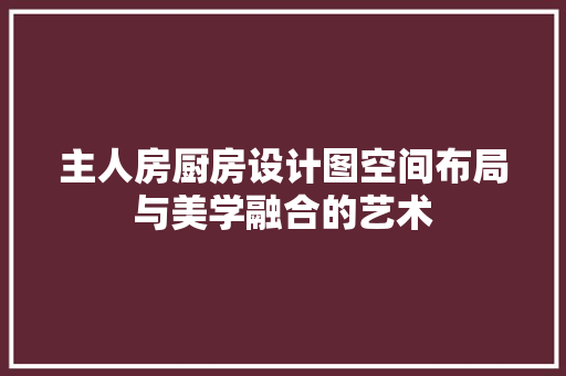 主人房厨房设计图空间布局与美学融合的艺术