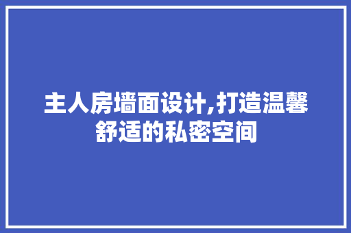 主人房墙面设计,打造温馨舒适的私密空间