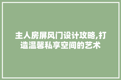 主人房屏风门设计攻略,打造温馨私享空间的艺术