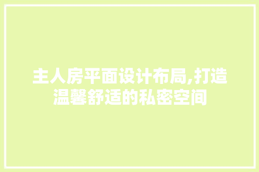 主人房平面设计布局,打造温馨舒适的私密空间