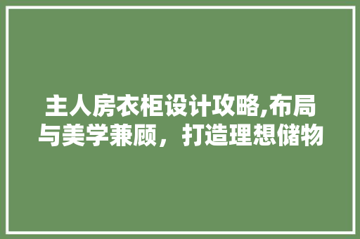 主人房衣柜设计攻略,布局与美学兼顾，打造理想储物空间