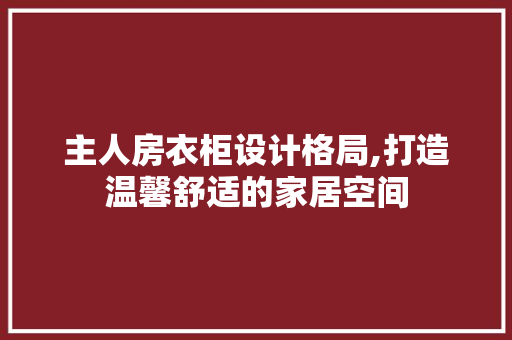 主人房衣柜设计格局,打造温馨舒适的家居空间