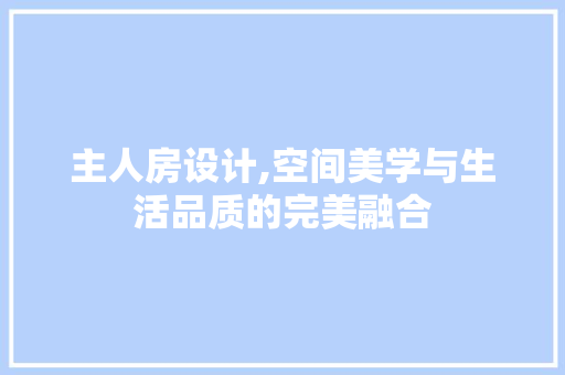 主人房设计,空间美学与生活品质的完美融合