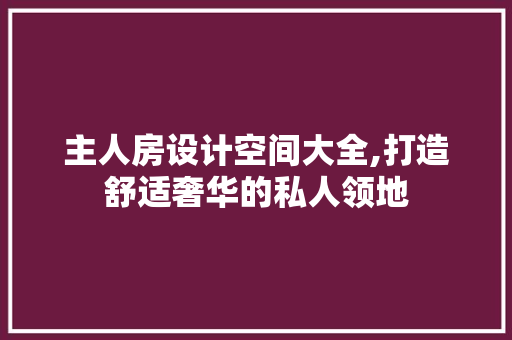 主人房设计空间大全,打造舒适奢华的私人领地