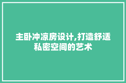 主卧冲凉房设计,打造舒适私密空间的艺术