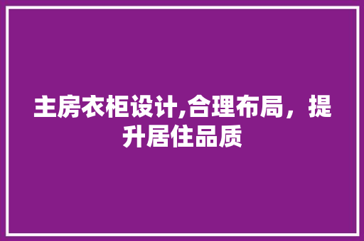 主房衣柜设计,合理布局，提升居住品质