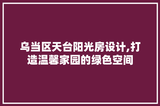 乌当区天台阳光房设计,打造温馨家园的绿色空间