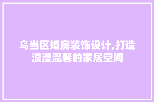 乌当区婚房装饰设计,打造浪漫温馨的家居空间