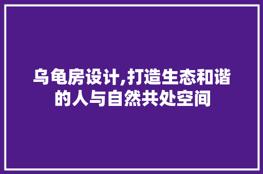 乌龟房设计,打造生态和谐的人与自然共处空间