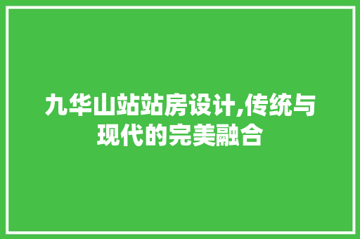 九华山站站房设计,传统与现代的完美融合